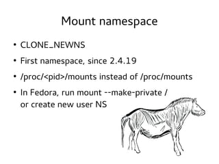 Mount namespace
●

CLONE_NEWNS

●

First namespace, since 2.4.19

●

/proc/<pid>/mounts instead of /proc/mounts

●

In Fedora, run mount --make-private /
or create new user NS

 