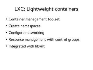 LXC: Lightweight containers
●

Container management toolset

●

Create namespaces

●

Configure networking

●

Resource management with control groups

●

Integrated with libvirt

 