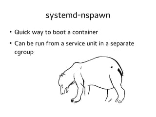 systemd-nspawn
●

●

Quick way to boot a container
Can be run from a service unit in a separate
cgroup

 