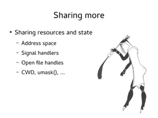 Sharing more
●

Sharing resources and state
–

Address space

–

Signal handlers

–

Open file handles

–

CWD, umask(), ...

 