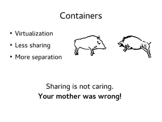 Containers
●

Virtualization

●

Less sharing

●

More separation

Sharing is not caring.
Your mother was wrong!

 