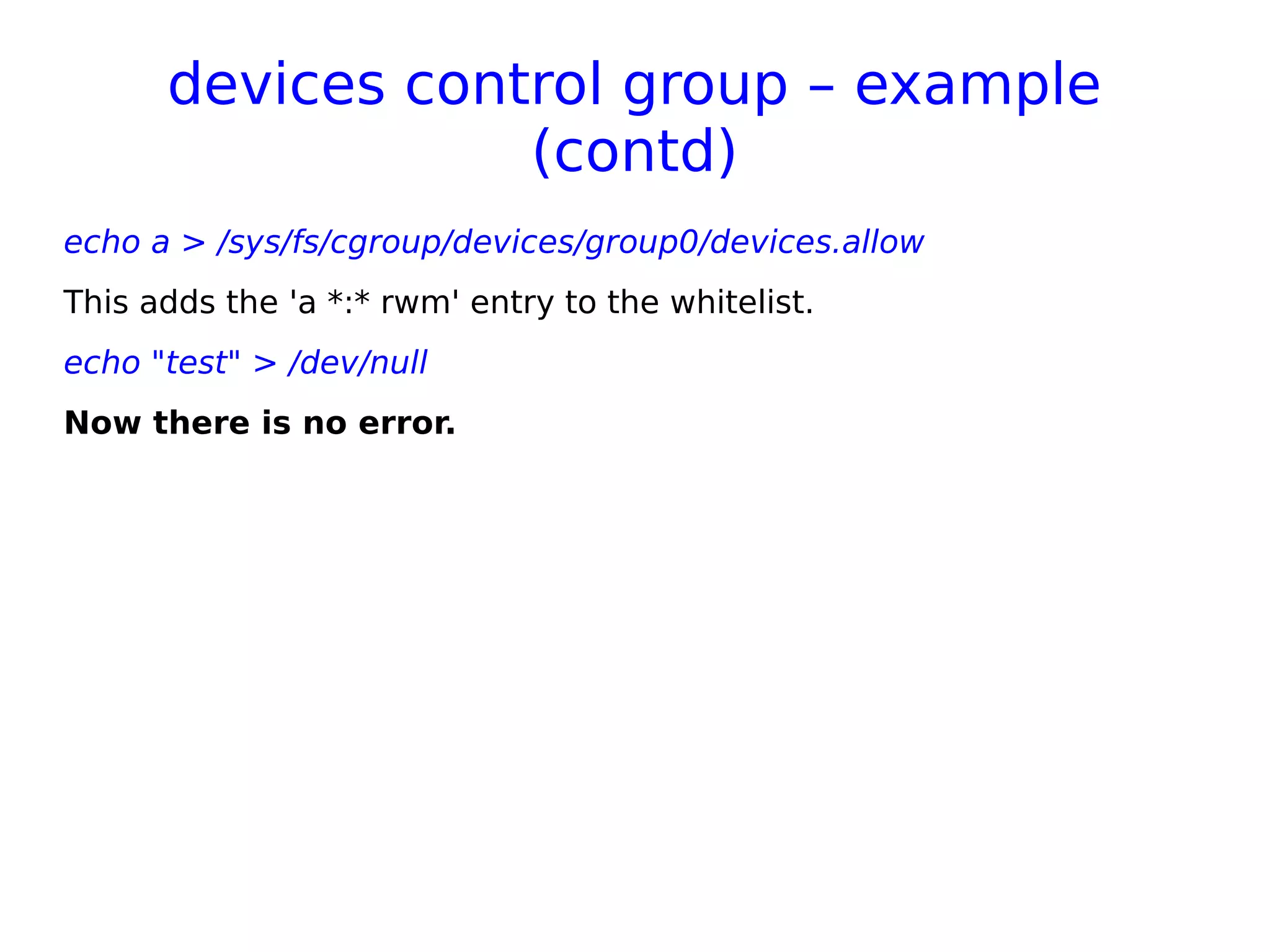 devices control group – example
(contd)
echo a > /sys/fs/cgroup/devices/group0/devices.allow
This adds the 'a *:* rwm' entry to the whitelist.
echo "test" > /dev/null
Now there is no error.
 