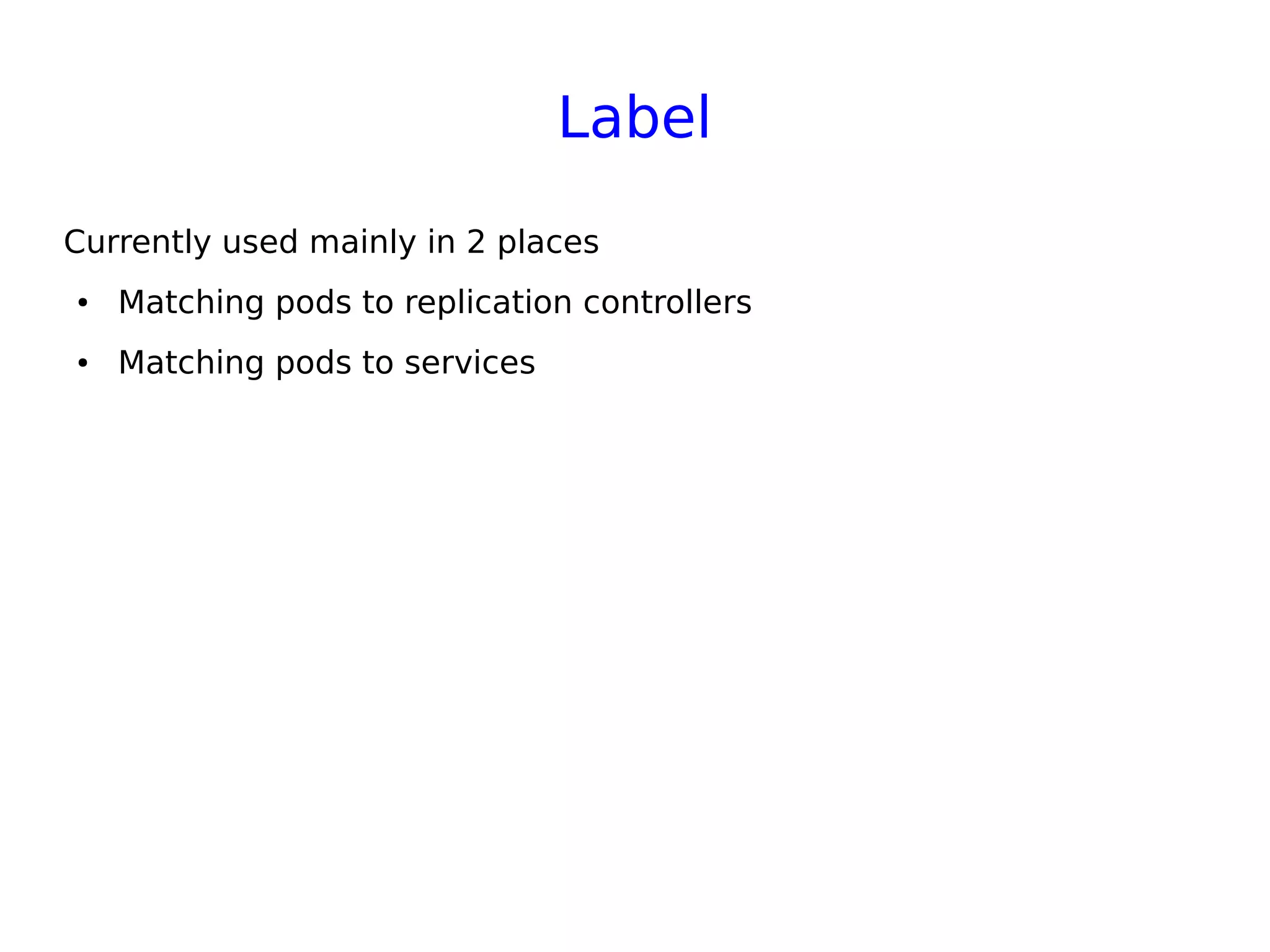 Label
Currently used mainly in 2 places
● Matching pods to replication controllers
● Matching pods to services
 
