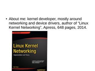 ● About me: kernel developer, mostly around
networking and device drivers, author of “Linux
Kernel Networking”, Apress, 648 pages, 2014.
 