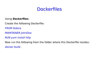 Dockerfiles
Using Dockerfiles:
Create the following Dockerfile:
FROM fedora
MAINTAINER JohnDoe
RUN yum install http
Now run the following from the folder where this Dockerfile resides:
docker build .
 
