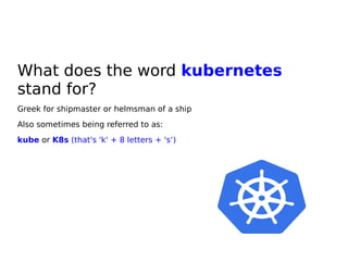 What does the word kubernetes
stand for?
Greek for shipmaster or helmsman of a ship
Also sometimes being referred to as:
kube or K8s (that's 'k' + 8 letters + 's‘)
 