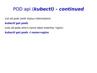 POD api (kubectl) - continued
List all pods (with status information):
kubectl get pods
Lists all pods who’s name label matches 'nginx':
kubectl get pods -l name=nginx
 
