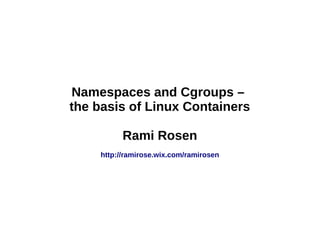 Namespaces and Cgroups –
the basis of Linux Containers
Rami Rosen
http://ramirose.wix.com/ramirosen
 