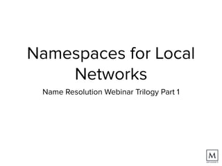 Namespaces for Local
Networks
Name Resolution Webinar Trilogy Part 1
 