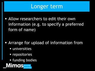 Longer term

 Allow researchers to edit their own
  information (e.g. to specify a preferred
  form of name)


 Arrange ...