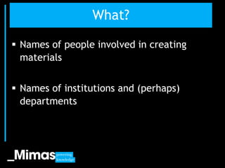 What?

 Names of people involved in creating
  materials


 Names of institutions and (perhaps)
  departments




      ...