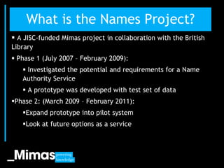 What is the Names Project?
 A JISC-funded Mimas project in collaboration with the British
Library
 Phase 1 (July 2007 – ...