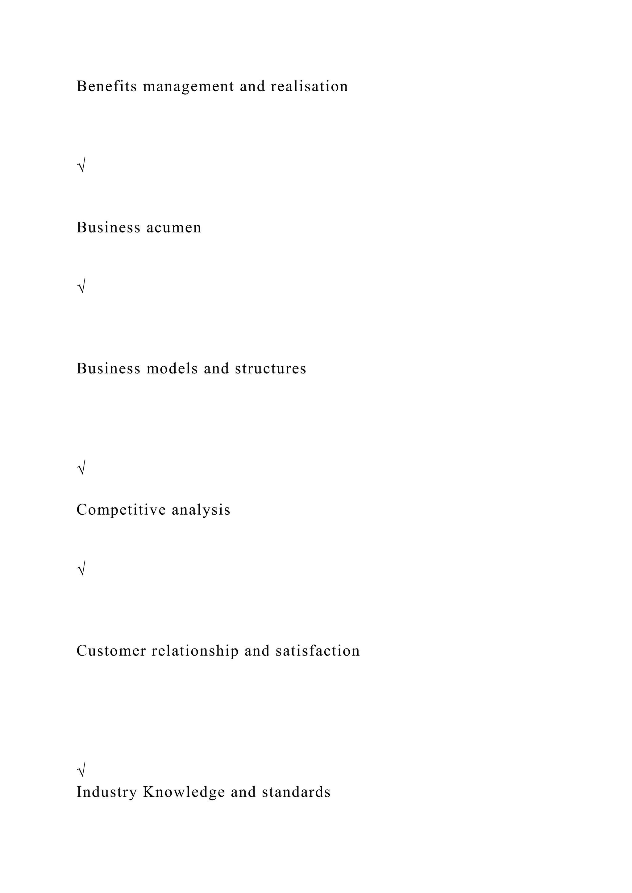 Benefits management and realisation
√
Business acumen
√
Business models and structures
√
Competitive analysis
√
Customer relationship and satisfaction
√
Industry Knowledge and standards
 