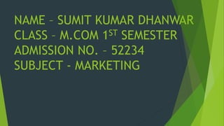 NAME – SUMIT KUMAR DHANWAR
CLASS – M.COM 1ST SEMESTER
ADMISSION NO. – 52234
SUBJECT - MARKETING
 