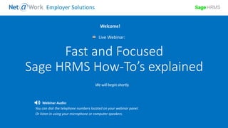 Start Time: 2:00pm EST
Live Webinar:
Webinar Audio:
You can dial the telephone numbers located on your webinar panel.
Or listen in using your microphone or computer speakers.
Welcome!
Employer Solutions
Fast and Focused
Sage HRMS How-To’s explained
 