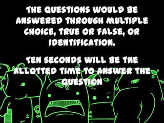 The questions would be
answered through multiple
  choice, true or false, or
       identification.
  Ten seconds will be the
allotted time to answer the
         question
 
