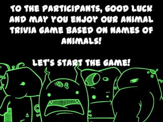To the participants, good luck
and may you enjoy our animal
trivia game based on names of
           animals!

    Let’s start the game!
 
