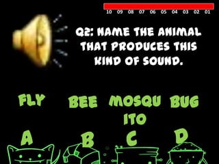 10 09 08 07 06 05 04 03 02 01



      Q2: Name the animal
       that produces this
         kind of sound.


fly   bee mosqu bug
               ito
A      B        C            D
 