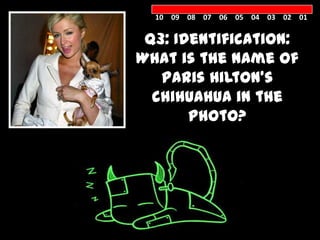10 09 08 07 06 05 04 03 02 01


    Q3: Identification:
   What is the name of
      Paris Hilton’s
     chihuahua in the
          photo?



TINKERBEL
    L
 