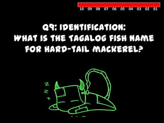 10 09 08 07 06 05 04 03 02 01



      Q9: Identification:
What is the Tagalog fish name
  for Hard-tail mackerel?



     GALUNGGO
        NG
 