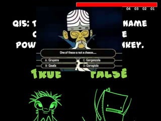 10 09 08 07 06 05 04 03 02 01



Q15: The animal species’ name
     of Mojo jojo of the
Powerpuff Girls is monkey.


   TRUE           FALSE
 