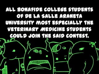 All bonafide college students
    of De La Salle Araneta
University most especially the
 Veterinary Medicine students
  could join the said contest.
 