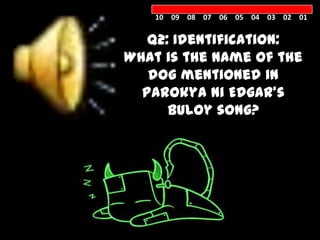 10 09 08 07 06 05 04 03 02 01


    Q2: Identification:
 What is the name of the
    dog mentioned in
   Parokya ni Edgar’s
       Buloy song?



MORLACK /
MORLOCK /
 MORLAK
 