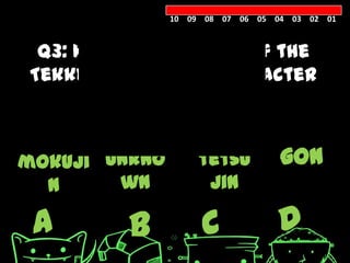 10 09 08 07 06 05 04 03 02 01



 Q3: What is the name of the
Tekken’s dinosaur character
      seen in the video?


mokuji unkno       tetsu          gon
  n     wn          jin

 A       B          C            D
 