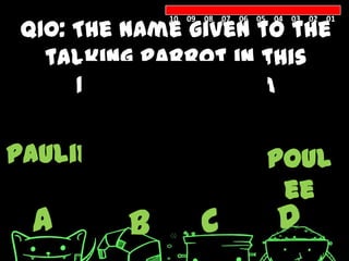 Q10: The name given to the
             10 09 08 07 06 05 04 03 02 01




  talking parrot in this
     1998 family film
        is_______ .
pauliepollie paw poul
             lly  ee
 A       B        C            D
 