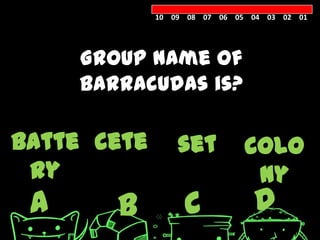 10 09 08 07 06 05 04 03 02 01




     Group name of
     barracudas is?

batte cete       set          colo
 ry                            ny
 A      B         C            D
 