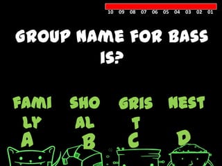 10 09 08 07 06 05 04 03 02 01




Group name for bass
        is?

fami   sho      gris nest
 ly     al       t
A       B         C            D
 