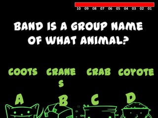 10 09 08 07 06 05 04 03 02 01




Band is a group name
  of what animal?

coots crane      crab coyote
        s
 A      B          C            D
 