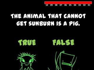10 09 08 07 06 05 04 03 02 01




The animal that cannot
  get sunburn is a pig.


  TRUE        FALSE
 