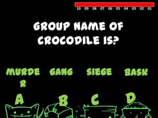 10 09 08 07 06 05 04 03 02 01




     Group name of
      crocodile is?

murde gang      siege          bask
  r
 A      B         C            D
 