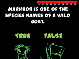 10 09 08 07 06 05 04 03 02 01


 Markhor is one of the
species names of a wild
          goat.

   TRUE        FALSE
 