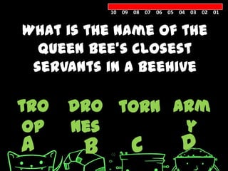 10 09 08 07 06 05 04 03 02 01


What is the name of the
  queen bee’s closest
 servants in a beehive

tro   dro torn arm
 op   nes       y
A      B        C            D
 