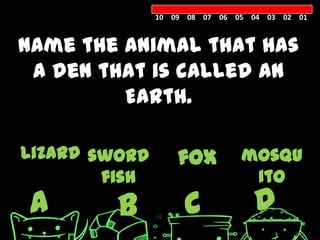 10 09 08 07 06 05 04 03 02 01



Name the animal that has
 a den that is called an
         Earth.

lizard sword       fox         mosqu
        fish                    ito
A        B          C            D
 