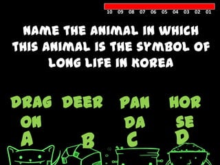 10 09 08 07 06 05 04 03 02 01


  Name the animal in which
this animal is the symbol of
      long life in Korea

drag deer       pan           hor
 on             da             se
 A       B        C            D
 