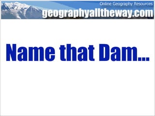 Name that Dam...
 
