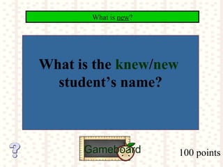 100 points
What is new?
Gameboard
What is the knew/new
student’s name?
 