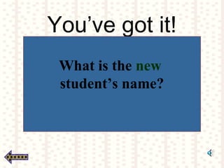 You’ve got it!
What is the new
student’s name?
 