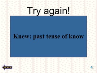 Try again!
Knew: past tense of know
 