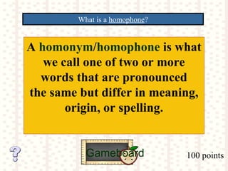 100 points
What is a homophone?
Gameboard
A homonym/homophone is what
we call one of two or more
words that are pronounced
the same but differ in meaning,
origin, or spelling.
 