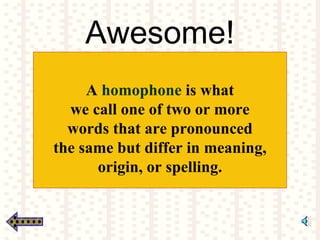 Awesome!
A homophone is what
we call one of two or more
words that are pronounced
the same but differ in meaning,
origin, or spelling.
 