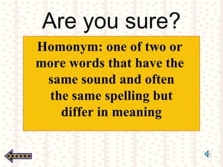 Are you sure?
Homonym: one of two or
more words that have the
same sound and often
the same spelling but
differ in meaning
 
