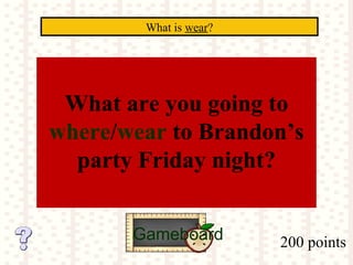 200 points
What is wear?
Gameboard
What are you going to
where/wear to Brandon’s
party Friday night?
 