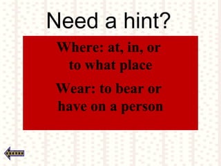 Need a hint?
Where: at, in, or
to what place
Wear: to bear or
have on a person
 
