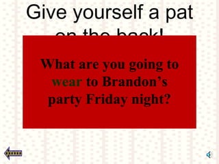 Give yourself a pat
on the back!
What are you going to
wear to Brandon’s
party Friday night?
 