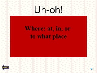 Uh-oh!
Where: at, in, or
to what place
 