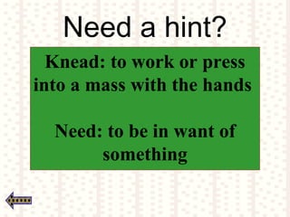 Need a hint?
Knead: to work or press
into a mass with the hands
Need: to be in want of
something
 